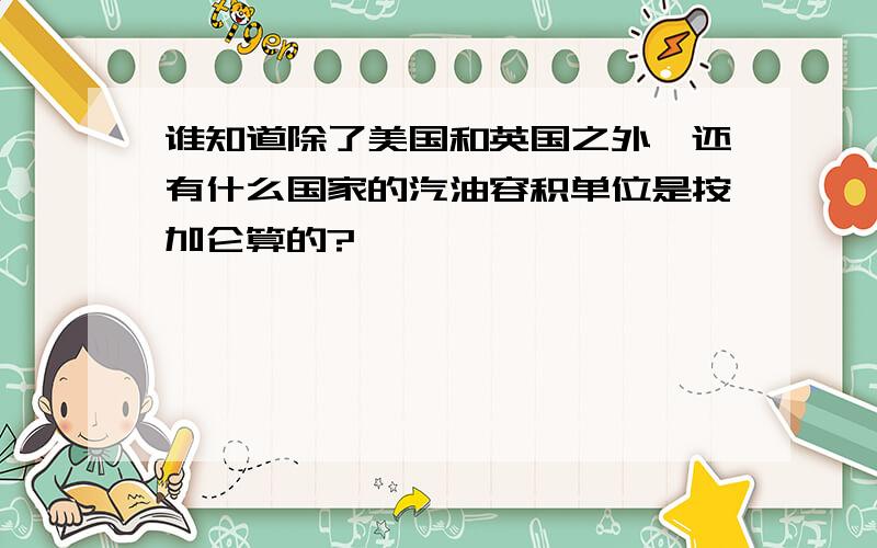谁知道除了美国和英国之外,还有什么国家的汽油容积单位是按加仑算的?
