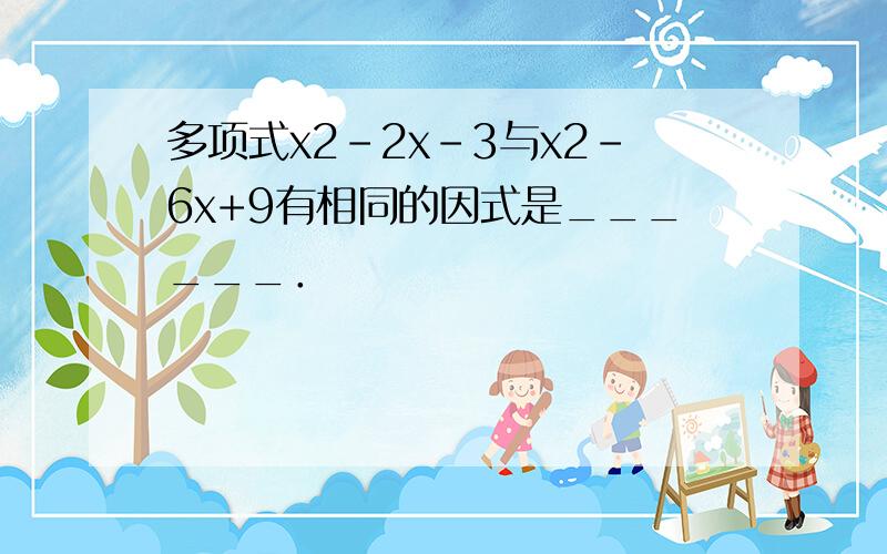 多项式x2-2x-3与x2-6x+9有相同的因式是______．