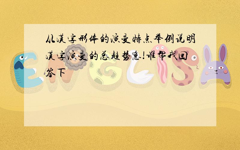 从汉字形体的演变特点举例说明汉字演变的总趋势急!谁帮我回答下