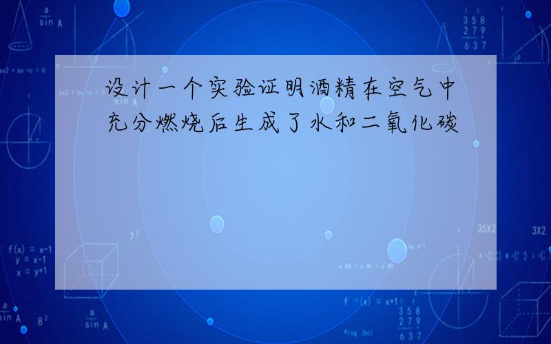 设计一个实验证明酒精在空气中充分燃烧后生成了水和二氧化碳