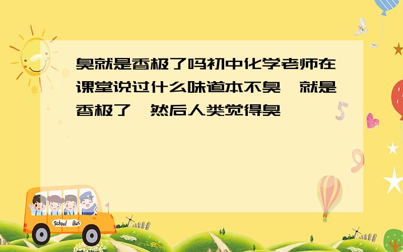 臭就是香极了吗初中化学老师在课堂说过什么味道本不臭,就是香极了,然后人类觉得臭