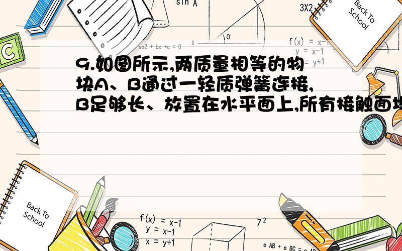 9.如图所示,两质量相等的物块A、B通过一轻质弹簧连接,B足够长、放置在水平面上,所有接触面均光滑.弹簧开始时处于原长,