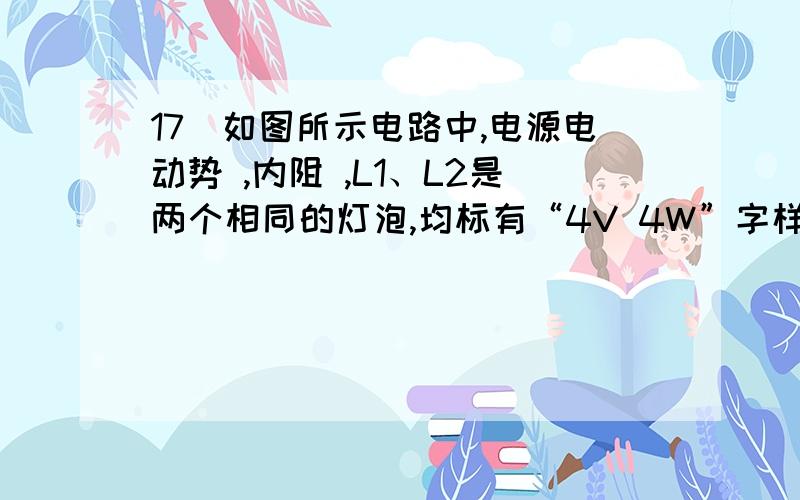 17．如图所示电路中,电源电动势 ,内阻 ,L1、L2是两个相同的灯泡,均标有“4V 4W”字样,