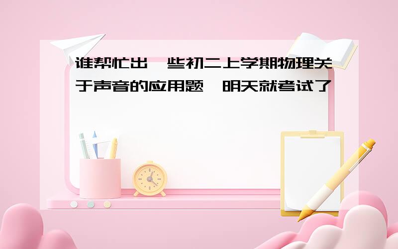 谁帮忙出一些初二上学期物理关于声音的应用题,明天就考试了,