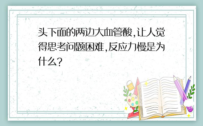 头下面的两边大血管酸,让人觉得思考问题困难,反应力慢是为什么?