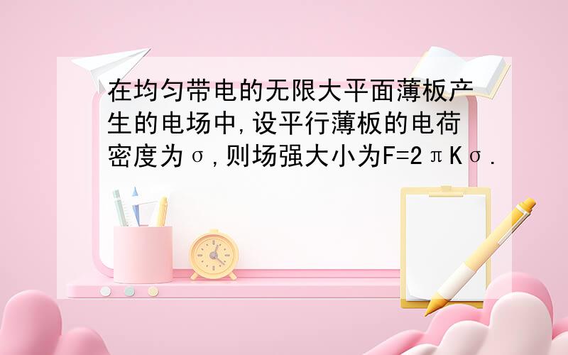 在均匀带电的无限大平面薄板产生的电场中,设平行薄板的电荷密度为σ,则场强大小为F=2πKσ.