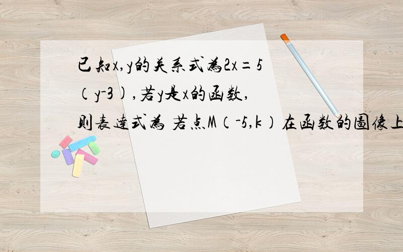 已知x,y的关系式为2x=5（y-3),若y是x的函数,则表达式为 若点M（-5,k）在函数的图像上,则k的值为