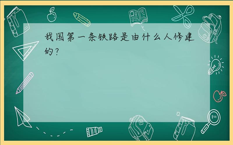 我国第一条铁路是由什么人修建的?