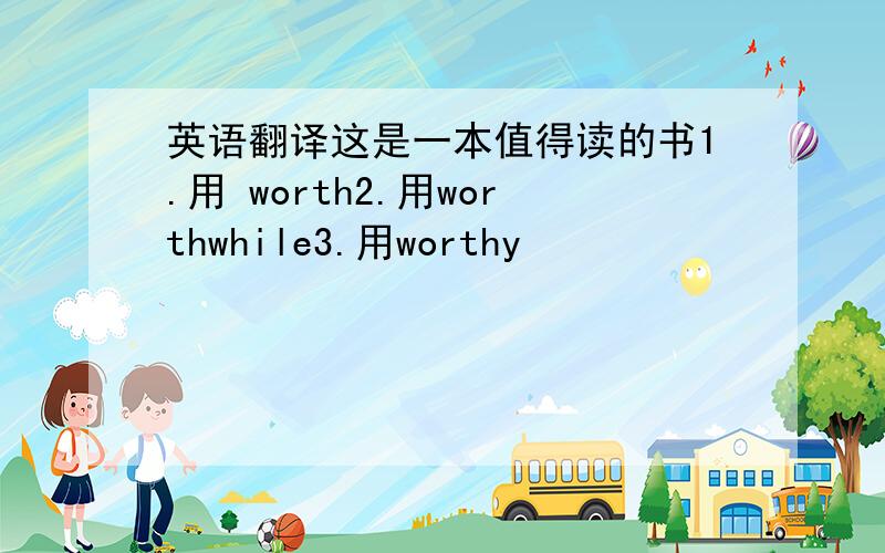 英语翻译这是一本值得读的书1.用 worth2.用worthwhile3.用worthy