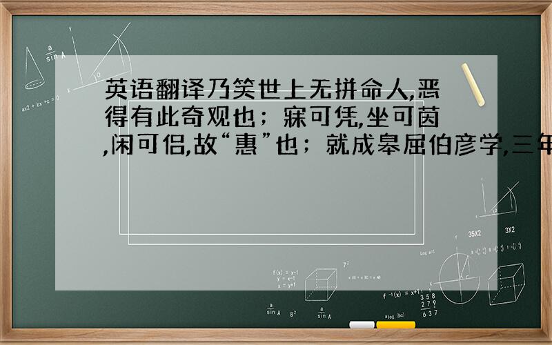 英语翻译乃笑世上无拼命人,恶得有此奇观也；寐可凭,坐可茵,闲可侣,故“惠”也；就成皋屈伯彦学,三年业毕,博通坟籍；十年知