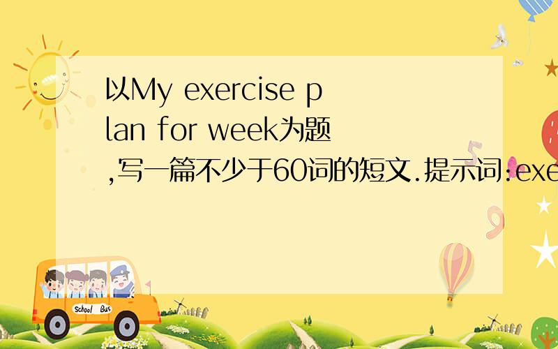 以My exercise plan for week为题,写一篇不少于60词的短文.提示词:exercise,cycle