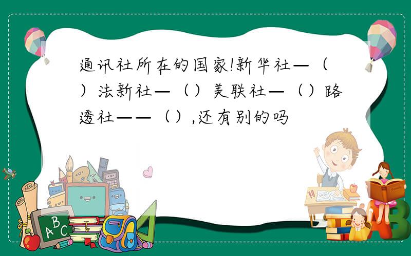 通讯社所在的国家!新华社—（）法新社—（）美联社—（）路透社——（）,还有别的吗