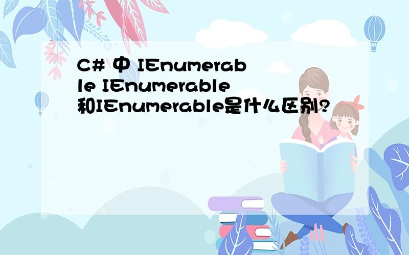 C# 中 IEnumerable IEnumerable和IEnumerable是什么区别?