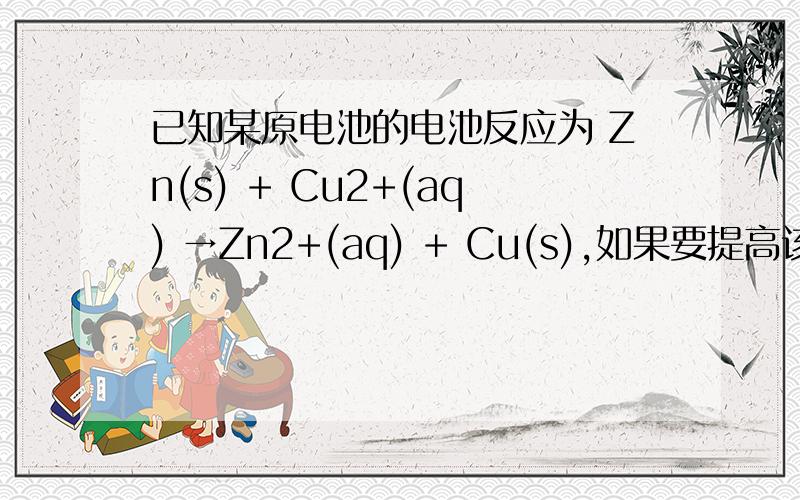 已知某原电池的电池反应为 Zn(s) + Cu2+(aq) →Zn2+(aq) + Cu(s),如果要提高该原电池的电动