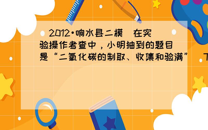 （2012•响水县二模）在实验操作考查中，小明抽到的题目是“二氧化碳的制取、收集和验满”．下图是他的主要实验步骤，其中操