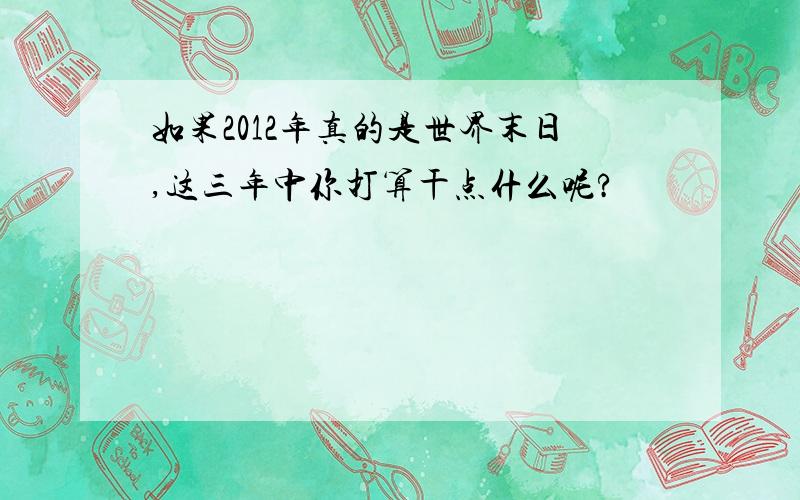 如果2012年真的是世界末日,这三年中你打算干点什么呢?