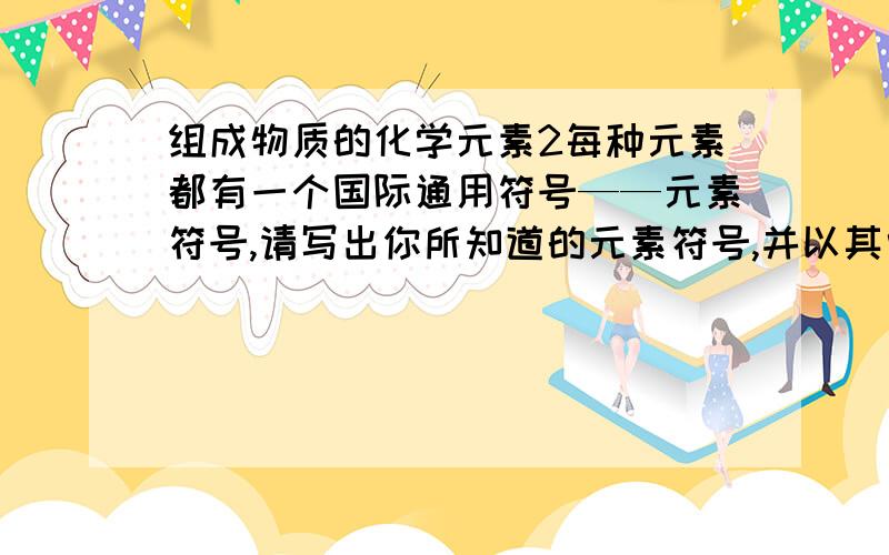 组成物质的化学元素2每种元素都有一个国际通用符号——元素符号,请写出你所知道的元素符号,并以其中一个为例,说明元素符号的