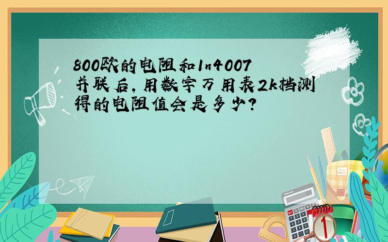 800欧的电阻和1n4007并联后,用数字万用表2k档测得的电阻值会是多少?