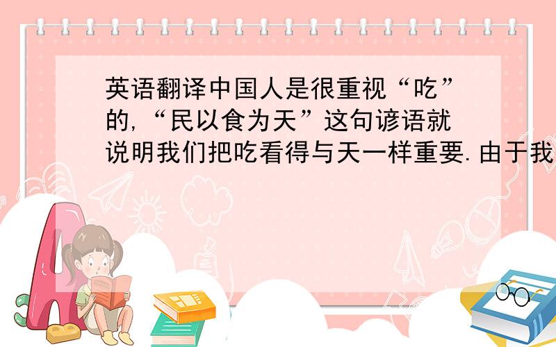 英语翻译中国人是很重视“吃”的,“民以食为天”这句谚语就说明我们把吃看得与天一样重要.由于我们这个民族几千年来都处于低下