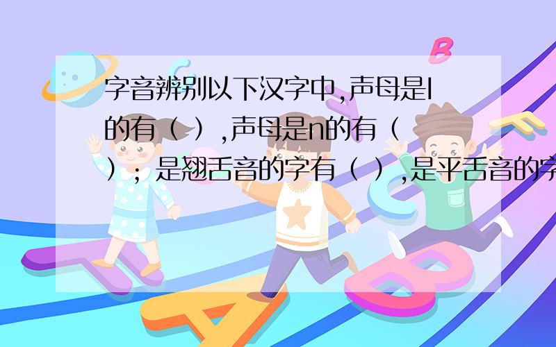 字音辨别以下汉字中,声母是I的有（ ）,声母是n的有（ ）；是翘舌音的字有（ ）,是平舌音的字有（ ）；是前鼻音的字有（