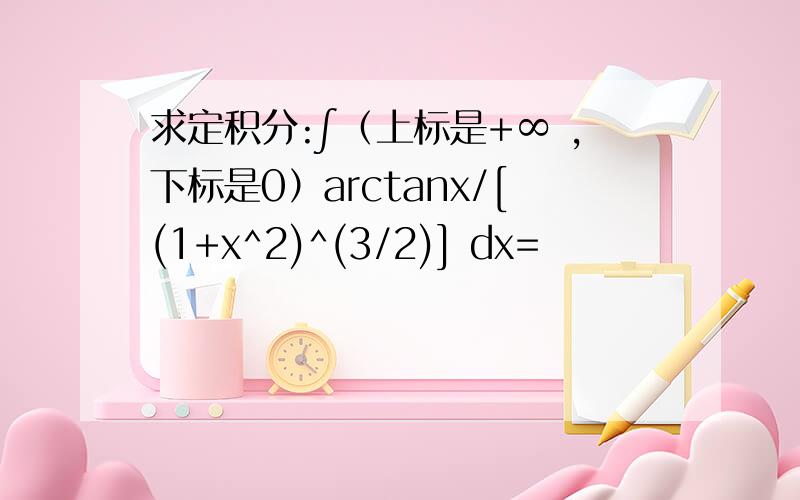 求定积分:∫（上标是+∞ ,下标是0）arctanx/[(1+x^2)^(3/2)] dx=