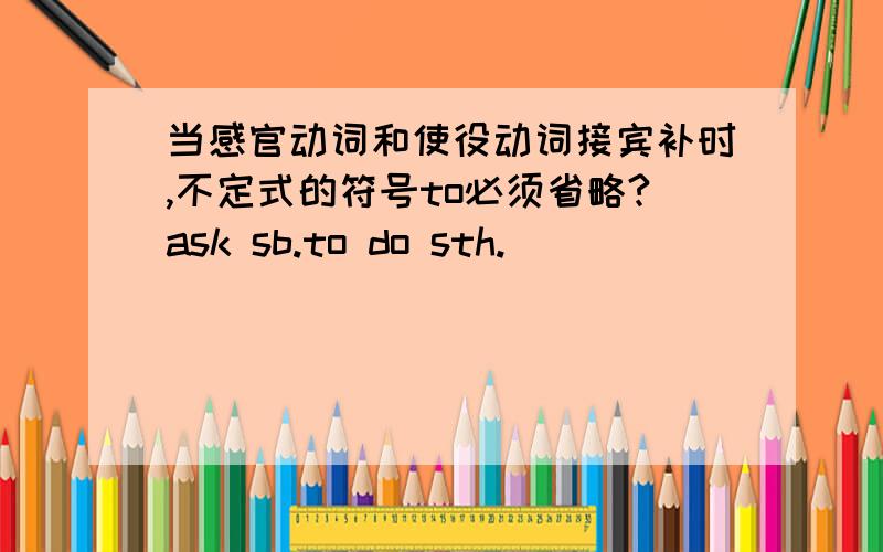 当感官动词和使役动词接宾补时,不定式的符号to必须省略?ask sb.to do sth.