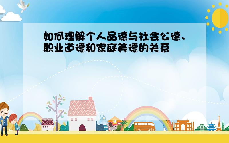 如何理解个人品德与社会公德、职业道德和家庭美德的关系