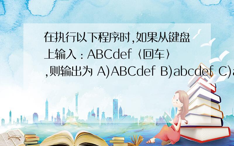 在执行以下程序时,如果从键盘上输入：ABCdef〈回车〉,则输出为 A)ABCdef B)abcdef C)abc D)