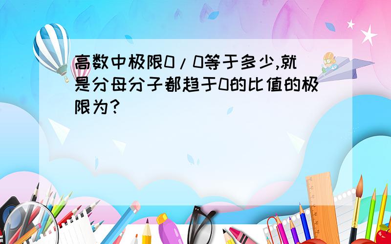 高数中极限0/0等于多少,就是分母分子都趋于0的比值的极限为?