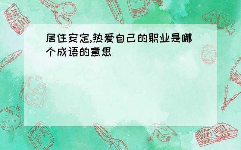 居住安定,热爱自己的职业是哪个成语的意思