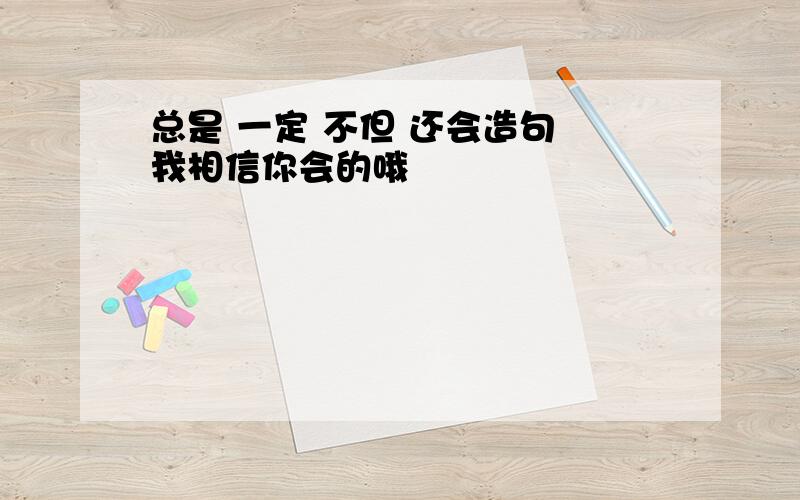 总是 一定 不但 还会造句 我相信你会的哦