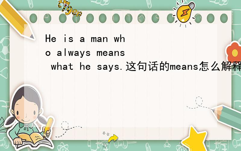 He is a man who always means what he says.这句话的means怎么解释,如果这句