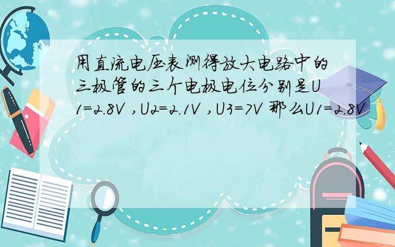 用直流电压表测得放大电路中的三极管的三个电极电位分别是U1=2.8V ,U2=2.1V ,U3=7V 那么U1=2.8V