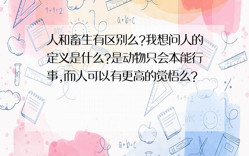 人和畜生有区别么?我想问人的定义是什么?是动物只会本能行事,而人可以有更高的觉悟么?