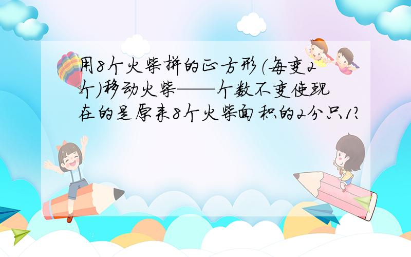 用8个火柴拼的正方形（每变2个）移动火柴——个数不变使现在的是原来8个火柴面积的2分只1?