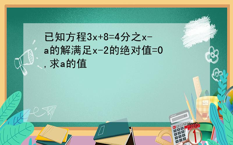 已知方程3x+8=4分之x-a的解满足x-2的绝对值=0,求a的值