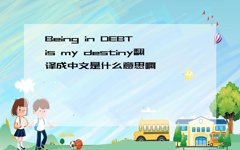 Being in DEBT is my destiny翻译成中文是什么意思啊