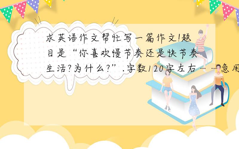 求英语作文帮忙写一篇作文!题目是“你喜欢慢节奏还是快节奏生活?为什么?”.字数120字左右……急用,