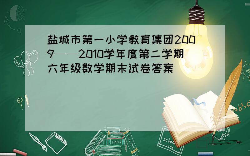 盐城市第一小学教育集团2009——2010学年度第二学期六年级数学期末试卷答案