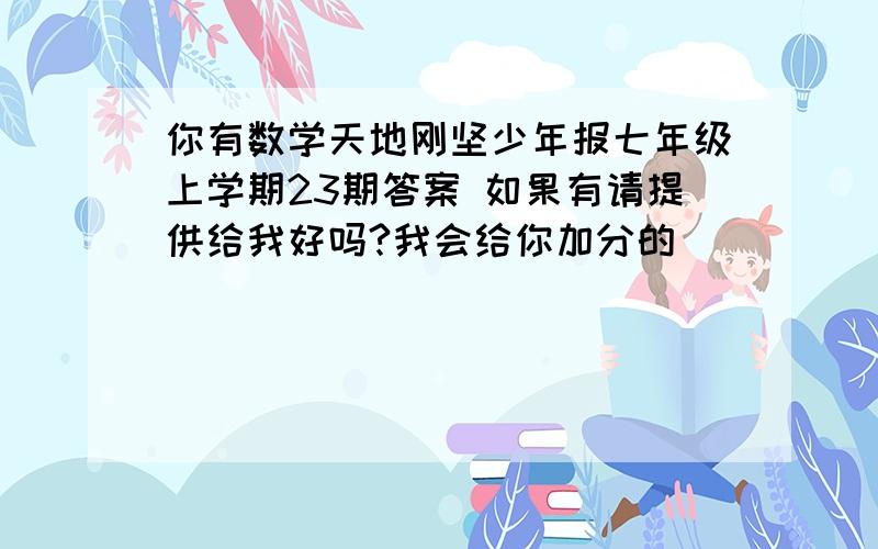 你有数学天地刚坚少年报七年级上学期23期答案 如果有请提供给我好吗?我会给你加分的