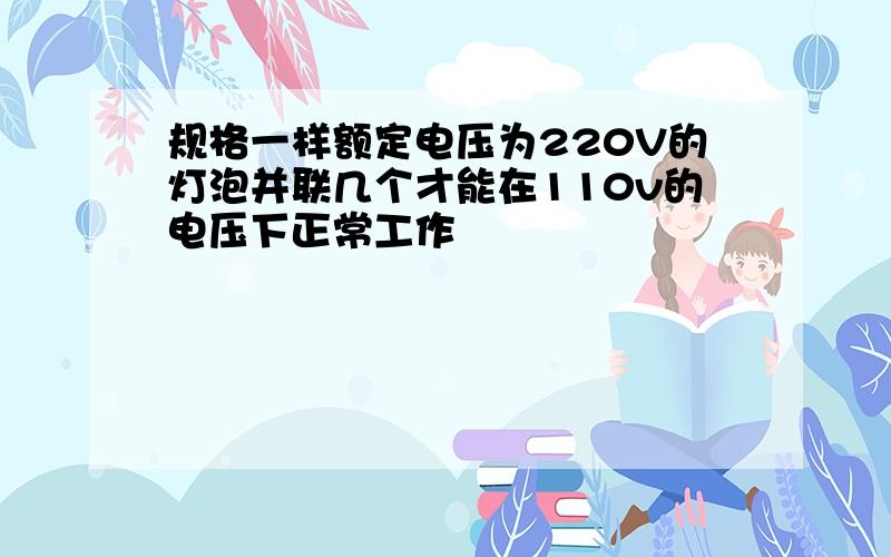 规格一样额定电压为220V的灯泡并联几个才能在110v的电压下正常工作