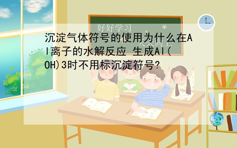 沉淀气体符号的使用为什么在Al离子的水解反应 生成Al(OH)3时不用标沉淀符号?