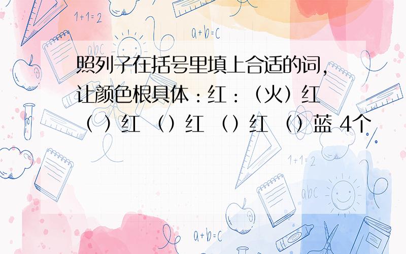 照列子在括号里填上合适的词,让颜色根具体：红：（火）红 （ ）红 （）红 （）红 （）蓝 4个