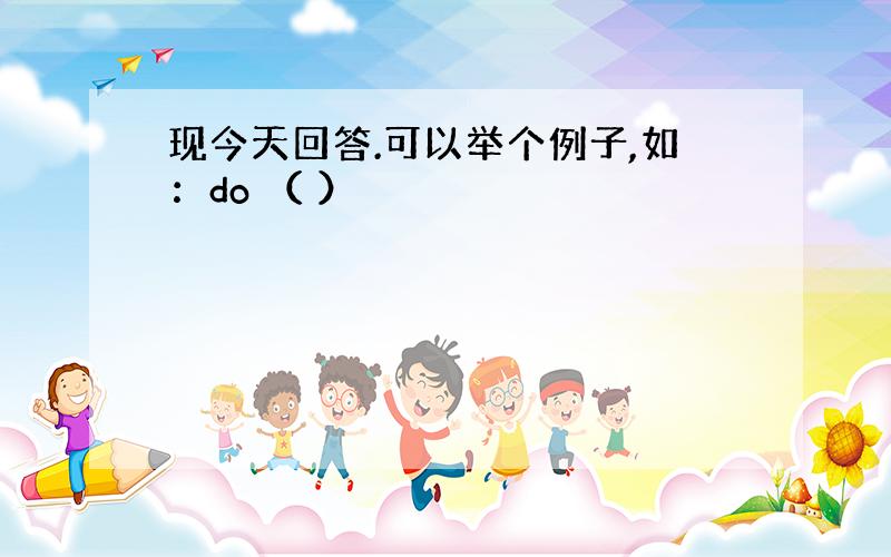 现今天回答.可以举个例子,如：do （ ）