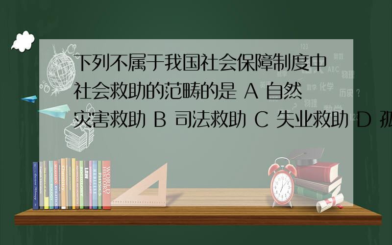 下列不属于我国社会保障制度中社会救助的范畴的是 A 自然灾害救助 B 司法救助 C 失业救助 D 孤寡病残救助