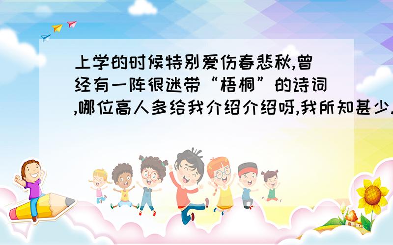 上学的时候特别爱伤春悲秋,曾经有一阵很迷带“梧桐”的诗词,哪位高人多给我介绍介绍呀,我所知甚少.