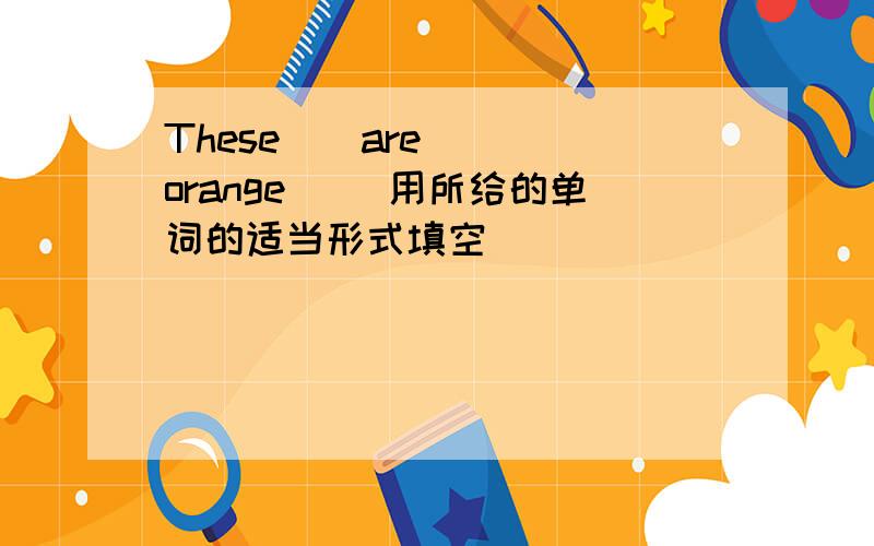 These()are ()(orange) (用所给的单词的适当形式填空)