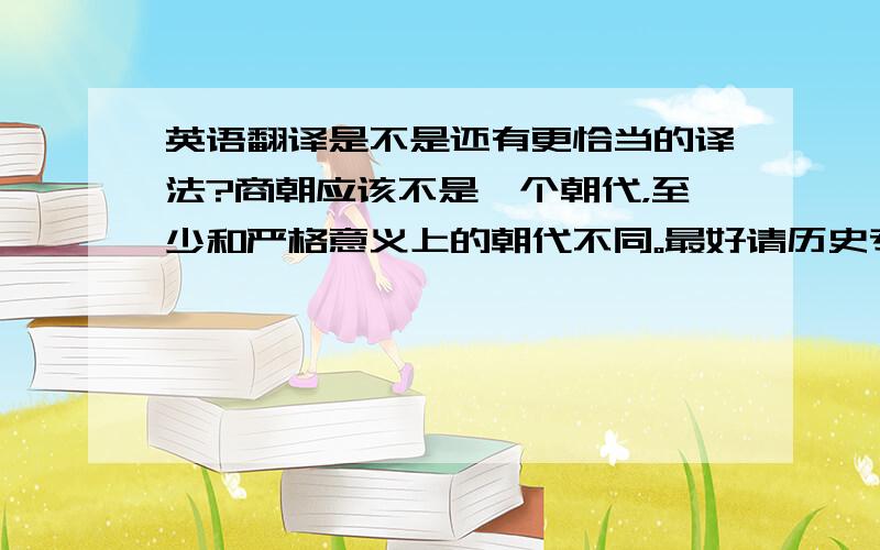 英语翻译是不是还有更恰当的译法?商朝应该不是一个朝代，至少和严格意义上的朝代不同。最好请历史专业的人来说说。