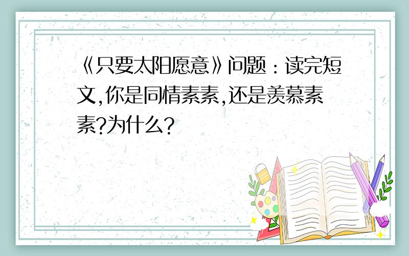 《只要太阳愿意》问题：读完短文,你是同情素素,还是羡慕素素?为什么?