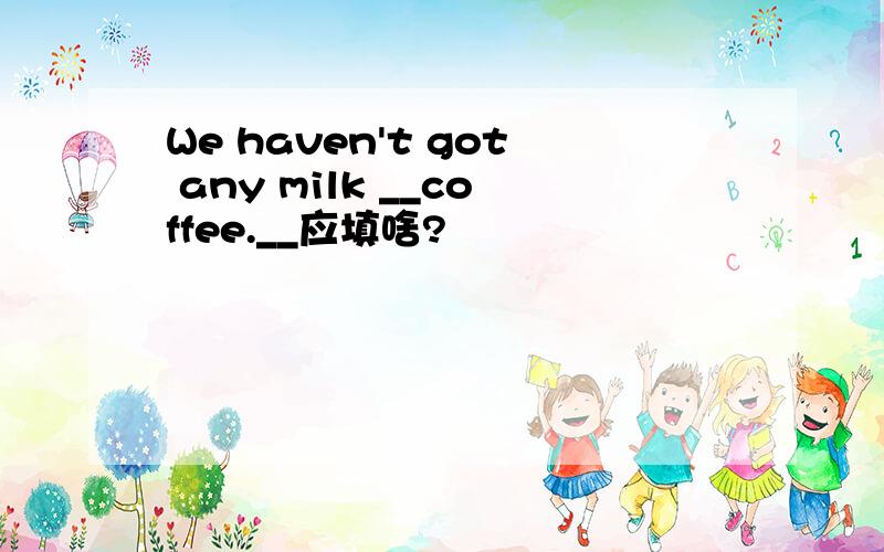 We haven't got any milk __coffee.__应填啥?